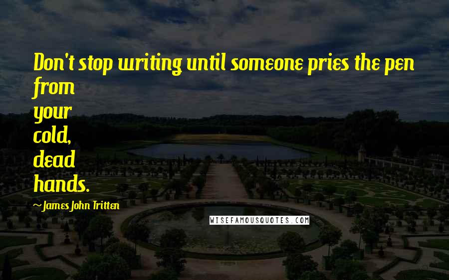 James John Tritten Quotes: Don't stop writing until someone pries the pen from your cold, dead hands.