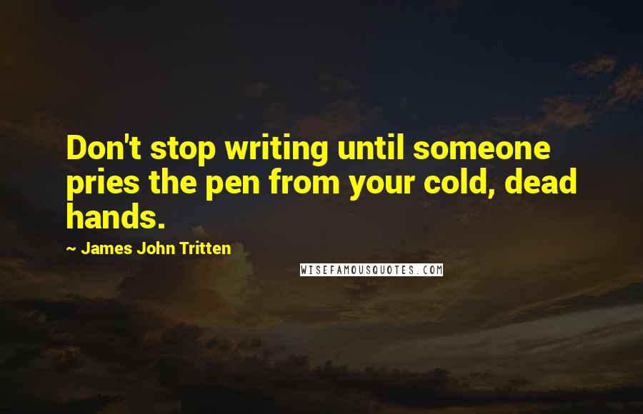 James John Tritten Quotes: Don't stop writing until someone pries the pen from your cold, dead hands.