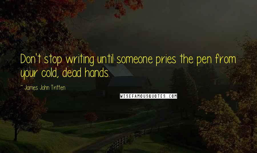 James John Tritten Quotes: Don't stop writing until someone pries the pen from your cold, dead hands.