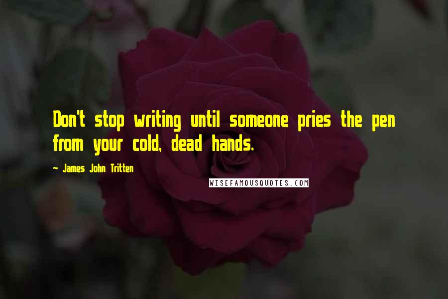 James John Tritten Quotes: Don't stop writing until someone pries the pen from your cold, dead hands.