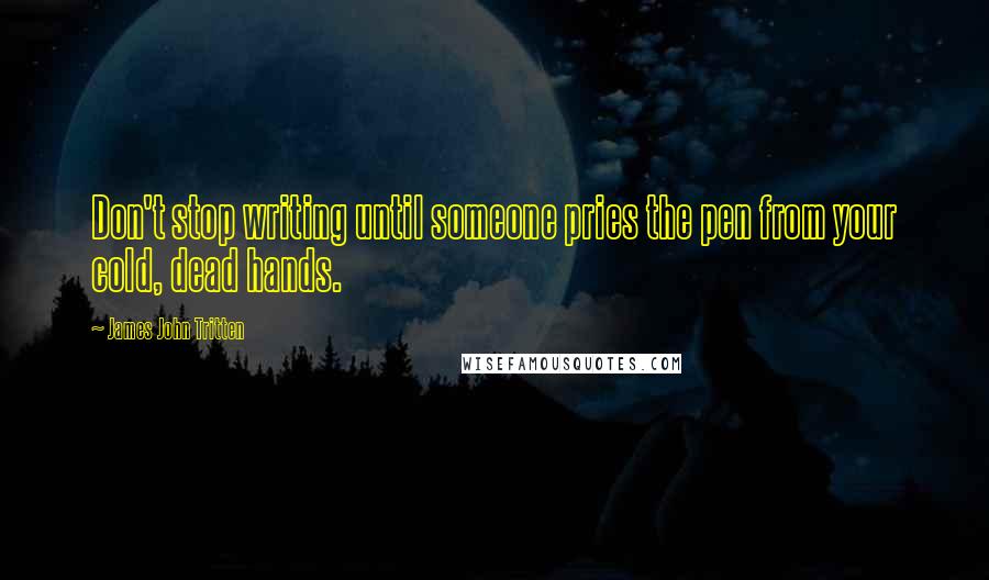 James John Tritten Quotes: Don't stop writing until someone pries the pen from your cold, dead hands.