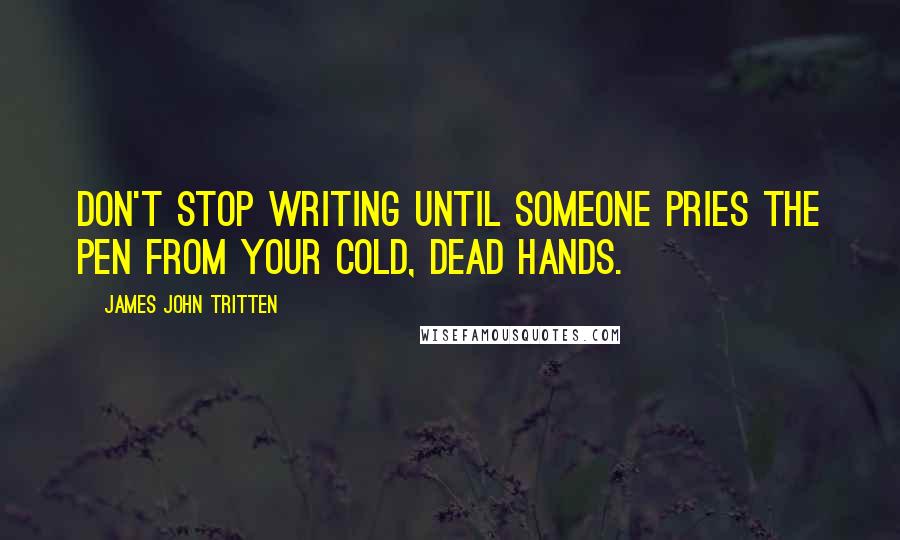 James John Tritten Quotes: Don't stop writing until someone pries the pen from your cold, dead hands.