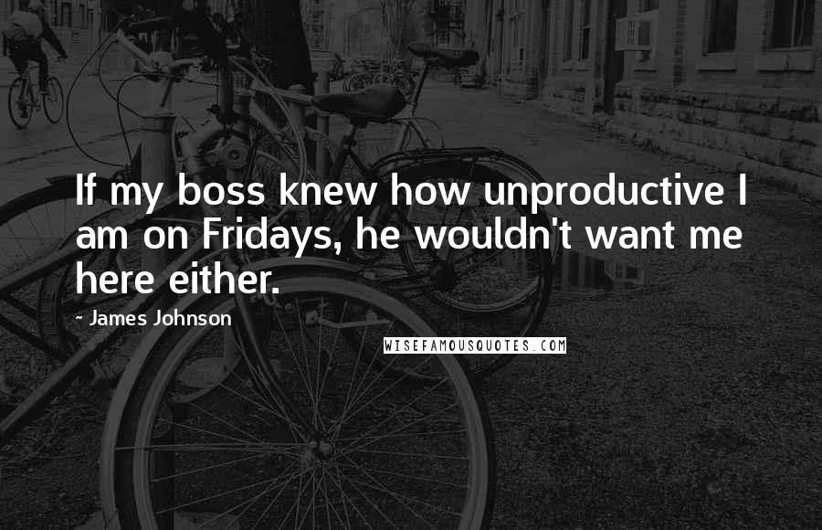 James Johnson Quotes: If my boss knew how unproductive I am on Fridays, he wouldn't want me here either.