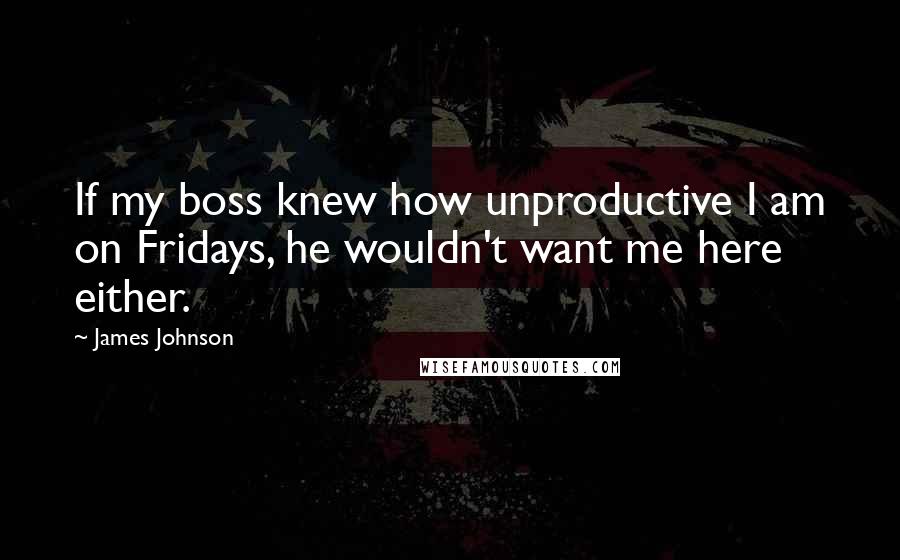 James Johnson Quotes: If my boss knew how unproductive I am on Fridays, he wouldn't want me here either.