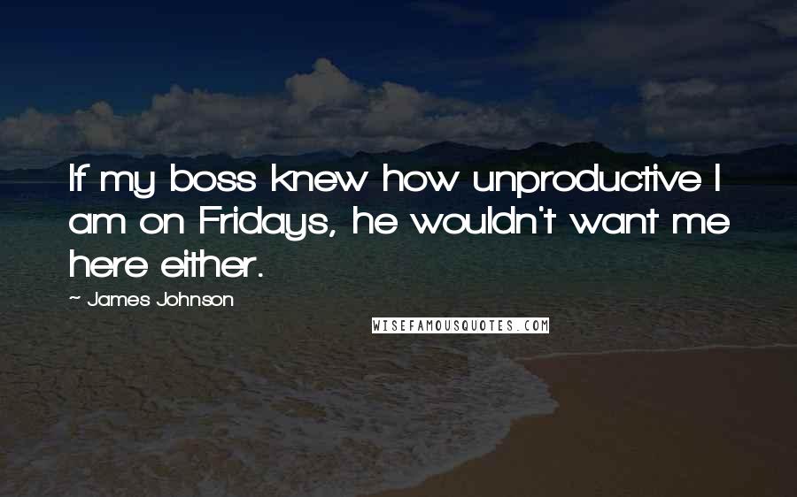 James Johnson Quotes: If my boss knew how unproductive I am on Fridays, he wouldn't want me here either.