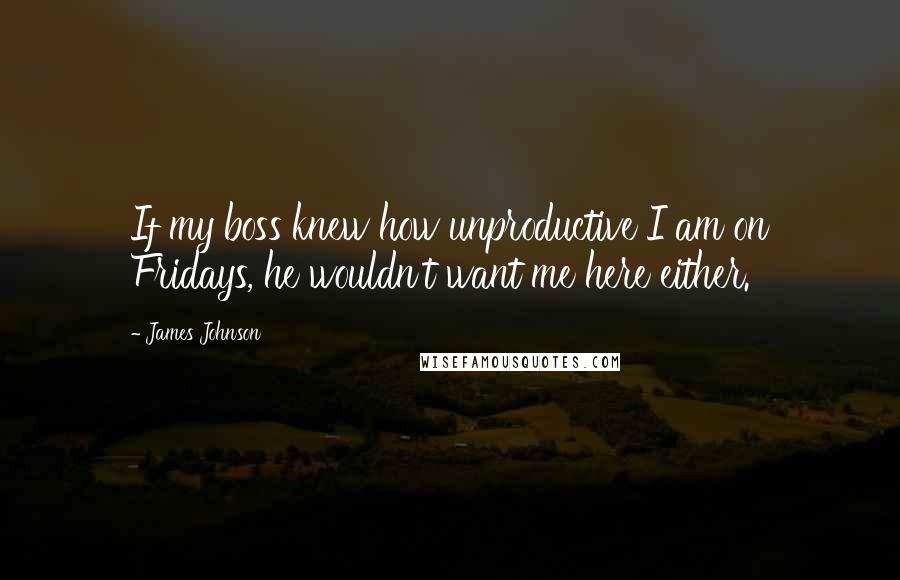 James Johnson Quotes: If my boss knew how unproductive I am on Fridays, he wouldn't want me here either.