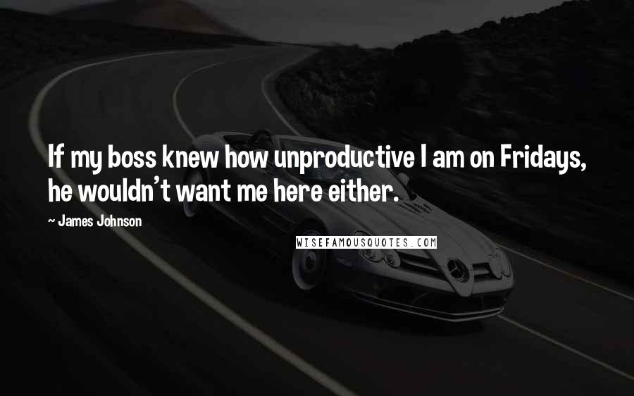 James Johnson Quotes: If my boss knew how unproductive I am on Fridays, he wouldn't want me here either.