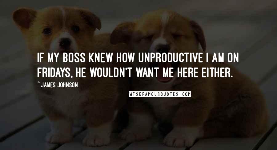 James Johnson Quotes: If my boss knew how unproductive I am on Fridays, he wouldn't want me here either.