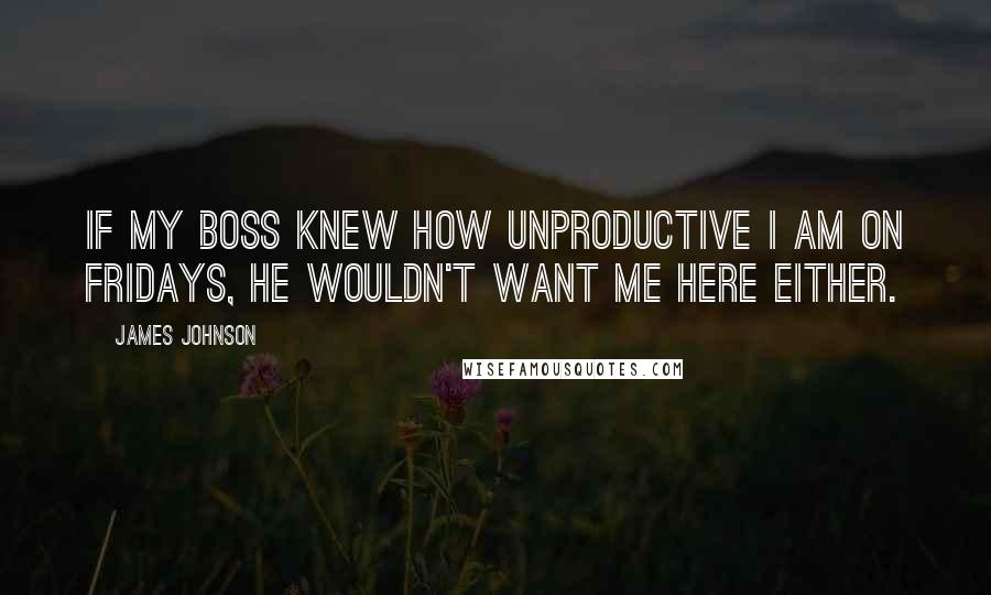 James Johnson Quotes: If my boss knew how unproductive I am on Fridays, he wouldn't want me here either.