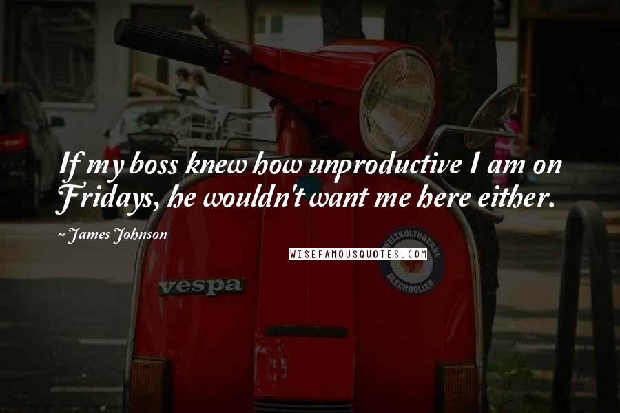 James Johnson Quotes: If my boss knew how unproductive I am on Fridays, he wouldn't want me here either.