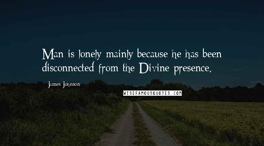 James Johnson Quotes: Man is lonely mainly because he has been disconnected from the Divine presence.