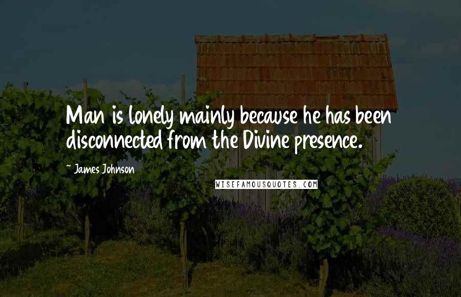 James Johnson Quotes: Man is lonely mainly because he has been disconnected from the Divine presence.