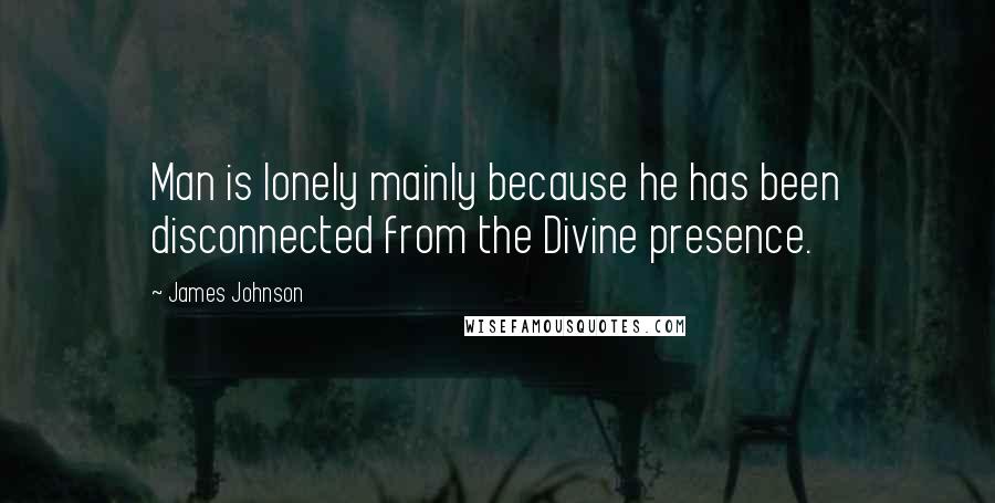 James Johnson Quotes: Man is lonely mainly because he has been disconnected from the Divine presence.