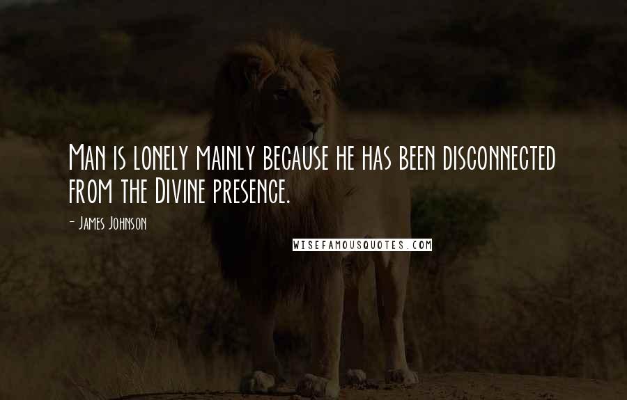 James Johnson Quotes: Man is lonely mainly because he has been disconnected from the Divine presence.