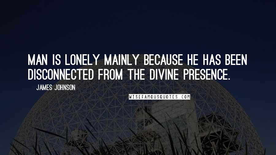 James Johnson Quotes: Man is lonely mainly because he has been disconnected from the Divine presence.