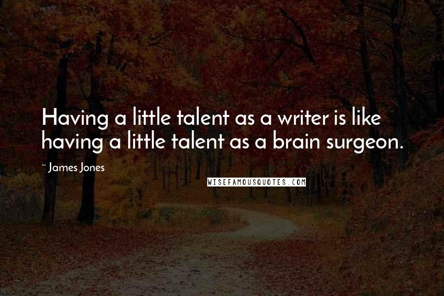 James Jones Quotes: Having a little talent as a writer is like having a little talent as a brain surgeon.