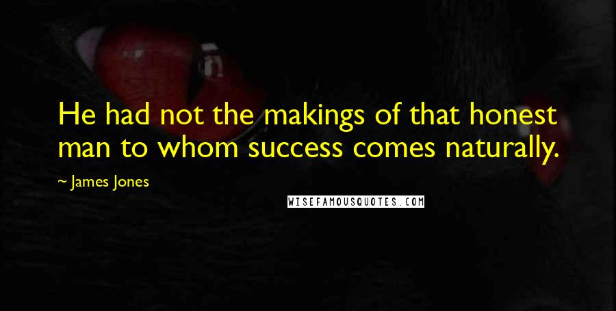 James Jones Quotes: He had not the makings of that honest man to whom success comes naturally.