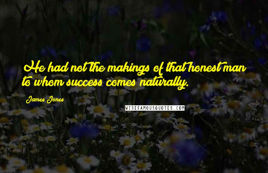 James Jones Quotes: He had not the makings of that honest man to whom success comes naturally.