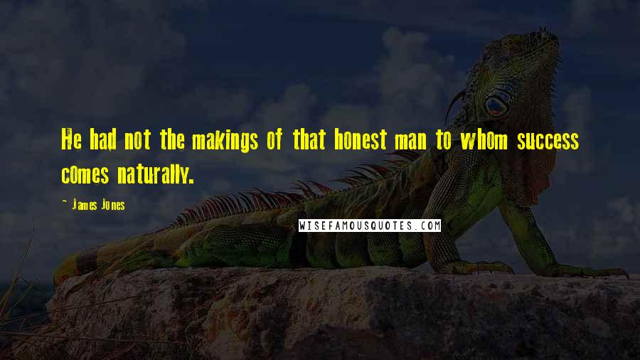 James Jones Quotes: He had not the makings of that honest man to whom success comes naturally.