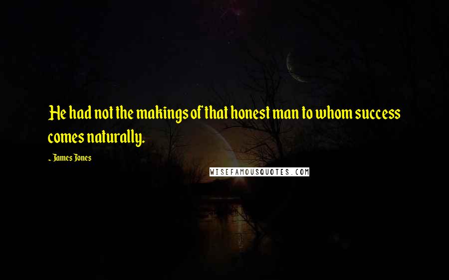 James Jones Quotes: He had not the makings of that honest man to whom success comes naturally.