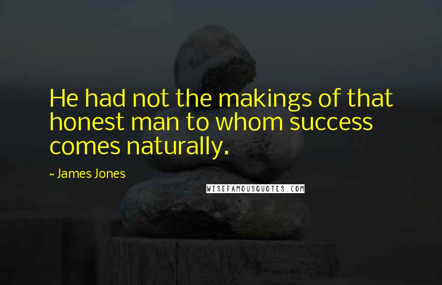 James Jones Quotes: He had not the makings of that honest man to whom success comes naturally.