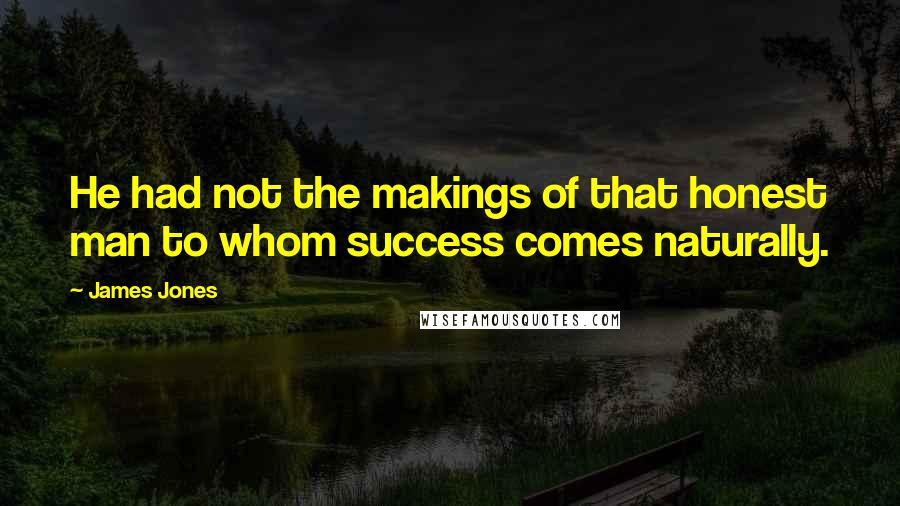 James Jones Quotes: He had not the makings of that honest man to whom success comes naturally.