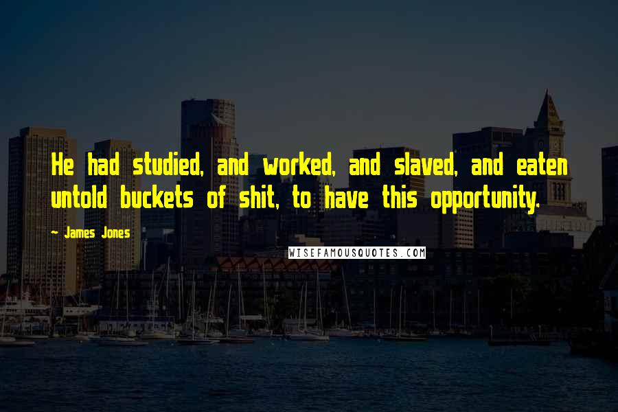 James Jones Quotes: He had studied, and worked, and slaved, and eaten untold buckets of shit, to have this opportunity.