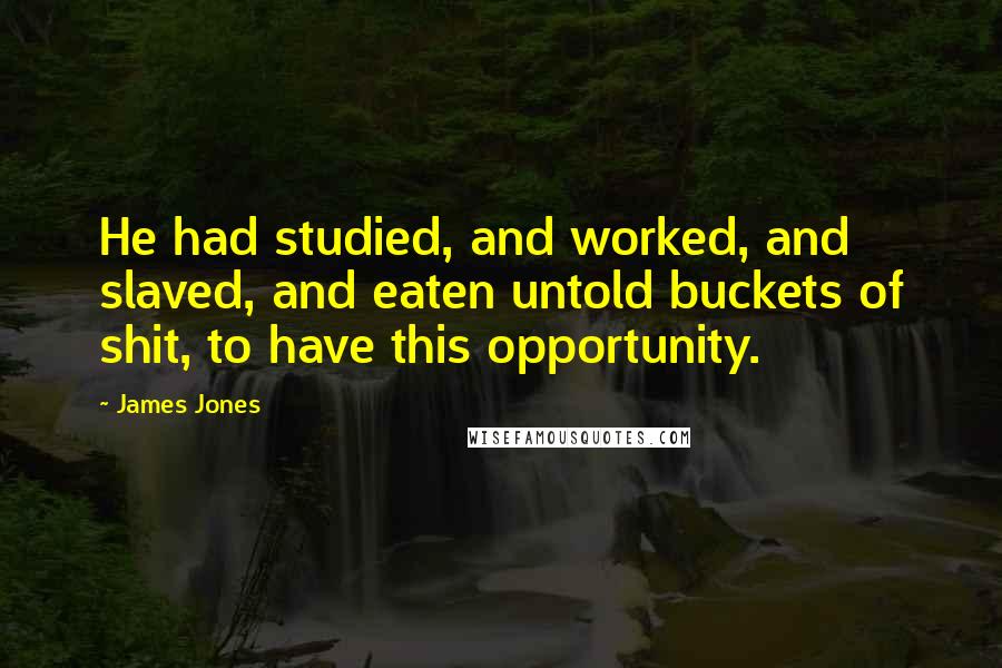 James Jones Quotes: He had studied, and worked, and slaved, and eaten untold buckets of shit, to have this opportunity.