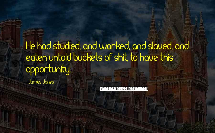 James Jones Quotes: He had studied, and worked, and slaved, and eaten untold buckets of shit, to have this opportunity.