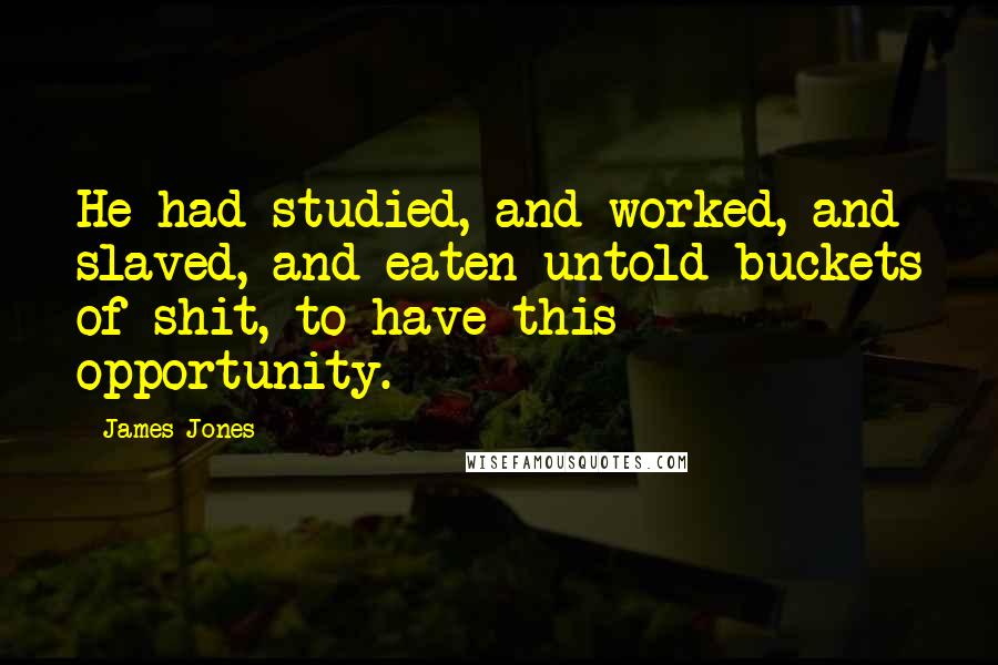 James Jones Quotes: He had studied, and worked, and slaved, and eaten untold buckets of shit, to have this opportunity.