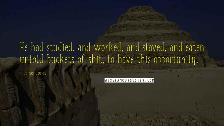 James Jones Quotes: He had studied, and worked, and slaved, and eaten untold buckets of shit, to have this opportunity.