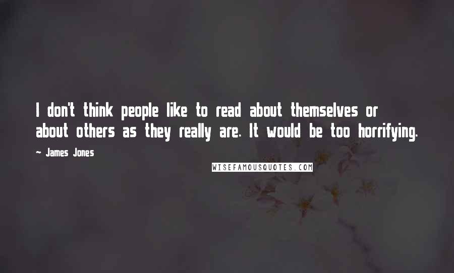 James Jones Quotes: I don't think people like to read about themselves or about others as they really are. It would be too horrifying.