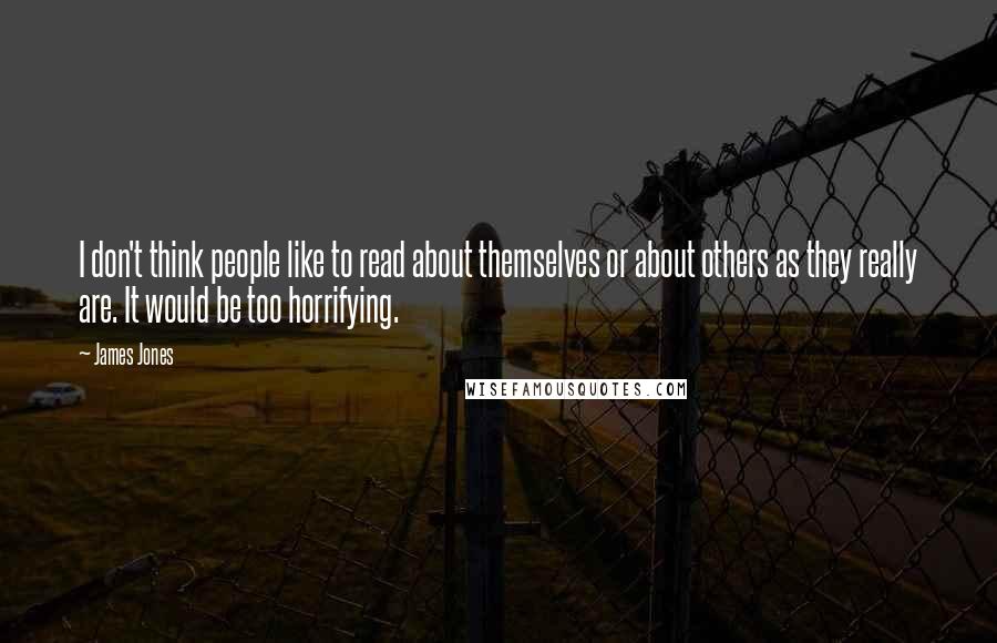 James Jones Quotes: I don't think people like to read about themselves or about others as they really are. It would be too horrifying.
