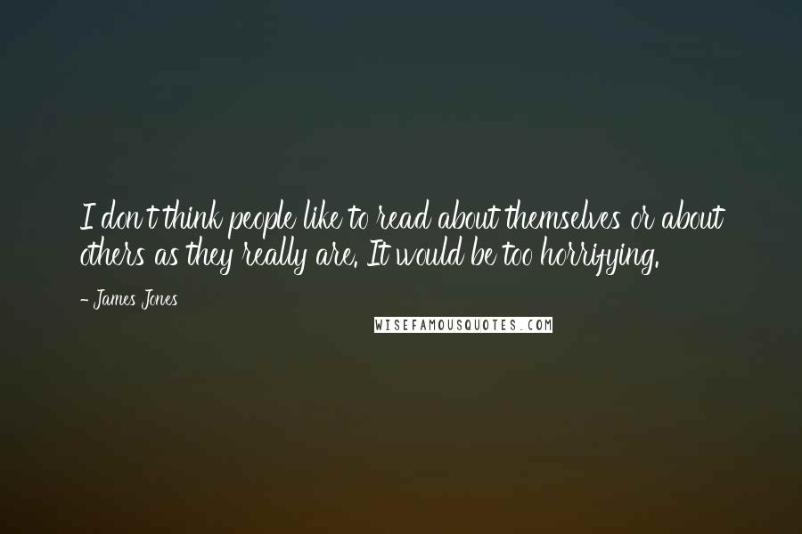 James Jones Quotes: I don't think people like to read about themselves or about others as they really are. It would be too horrifying.