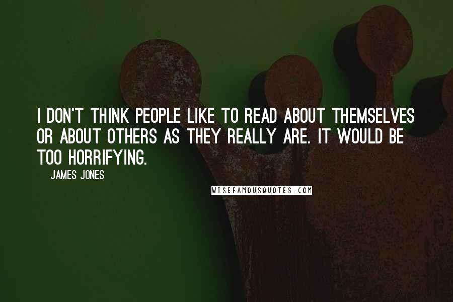 James Jones Quotes: I don't think people like to read about themselves or about others as they really are. It would be too horrifying.