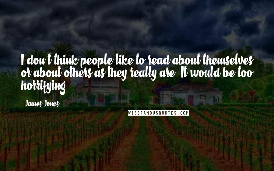 James Jones Quotes: I don't think people like to read about themselves or about others as they really are. It would be too horrifying.