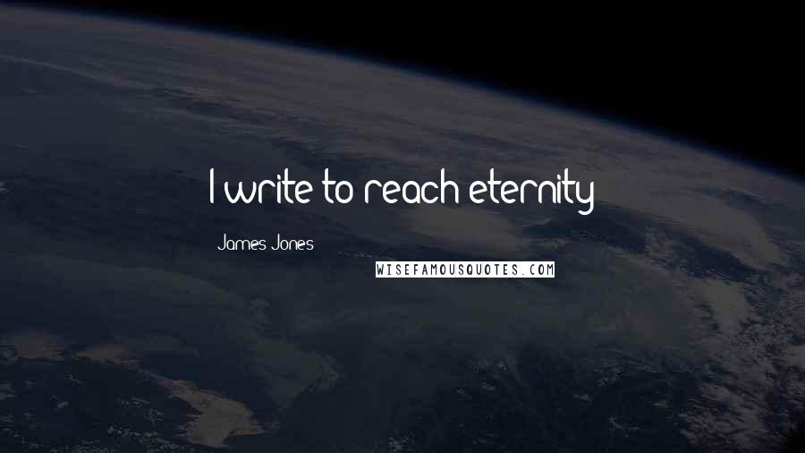 James Jones Quotes: I write to reach eternity