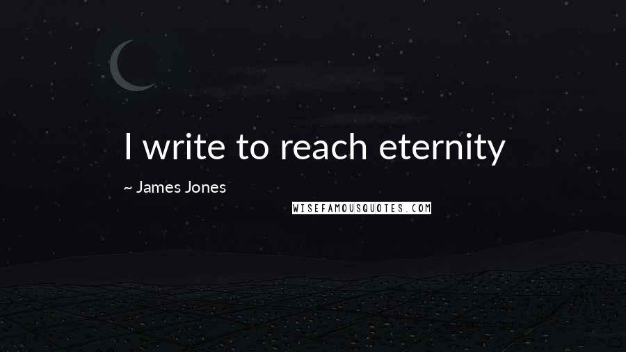 James Jones Quotes: I write to reach eternity