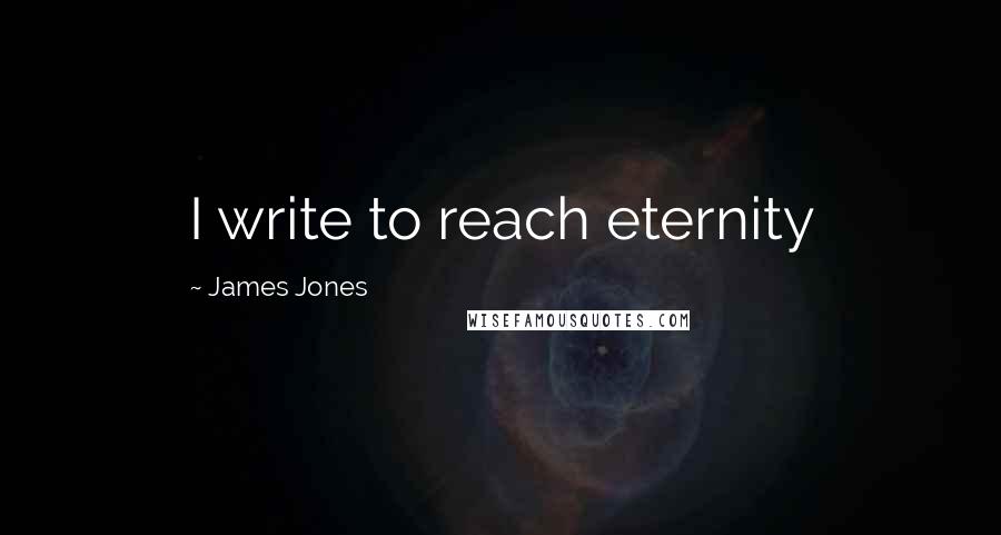 James Jones Quotes: I write to reach eternity