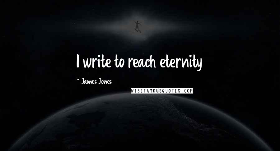 James Jones Quotes: I write to reach eternity