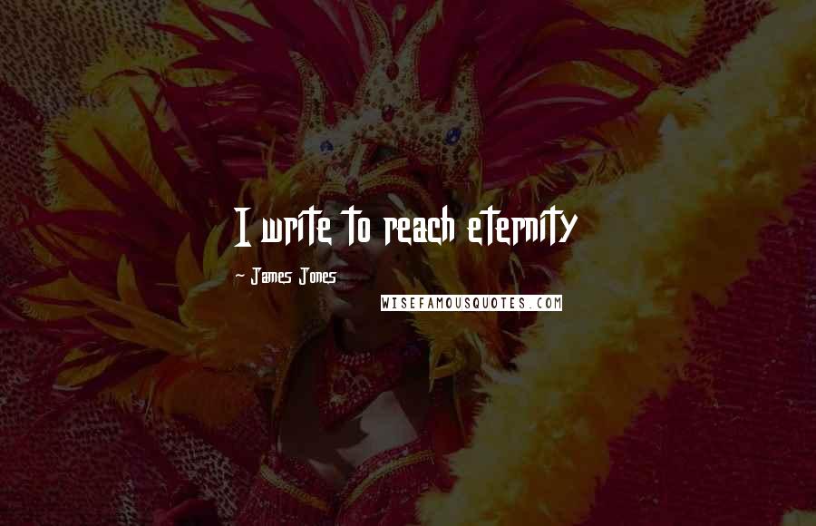 James Jones Quotes: I write to reach eternity