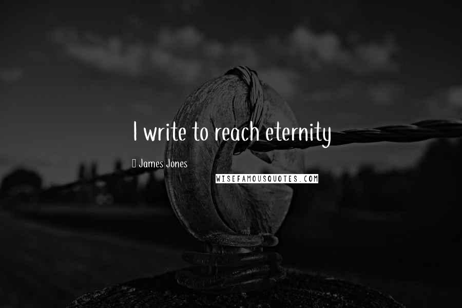 James Jones Quotes: I write to reach eternity