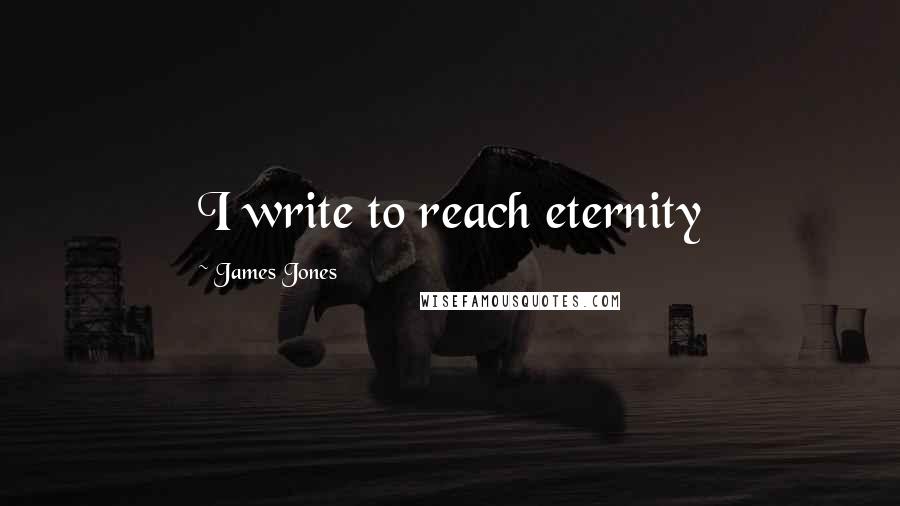 James Jones Quotes: I write to reach eternity