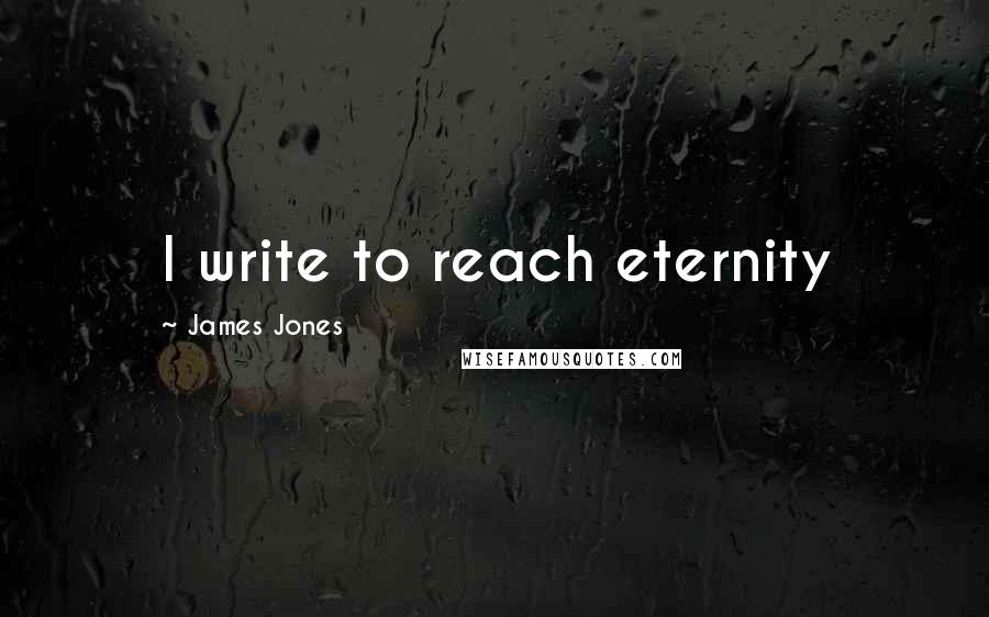 James Jones Quotes: I write to reach eternity