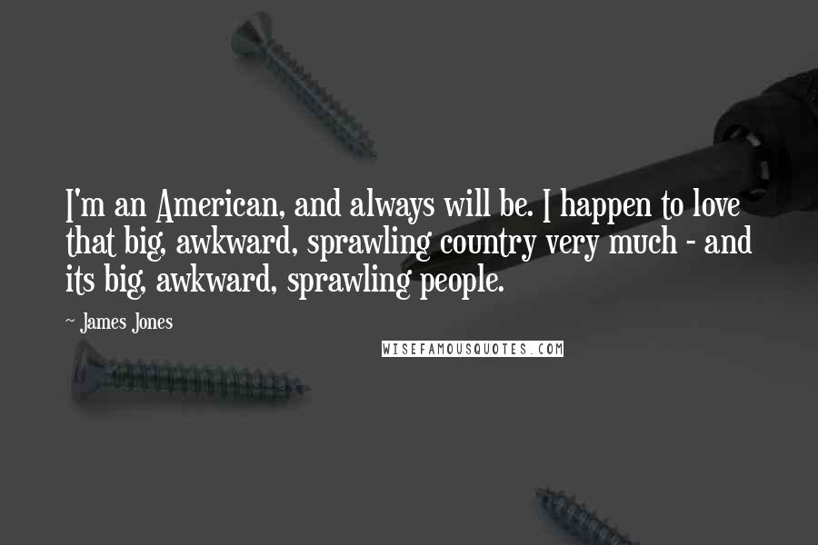 James Jones Quotes: I'm an American, and always will be. I happen to love that big, awkward, sprawling country very much - and its big, awkward, sprawling people.