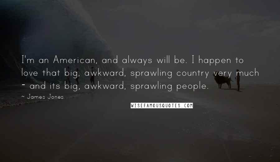 James Jones Quotes: I'm an American, and always will be. I happen to love that big, awkward, sprawling country very much - and its big, awkward, sprawling people.