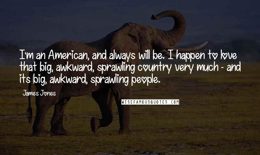 James Jones Quotes: I'm an American, and always will be. I happen to love that big, awkward, sprawling country very much - and its big, awkward, sprawling people.