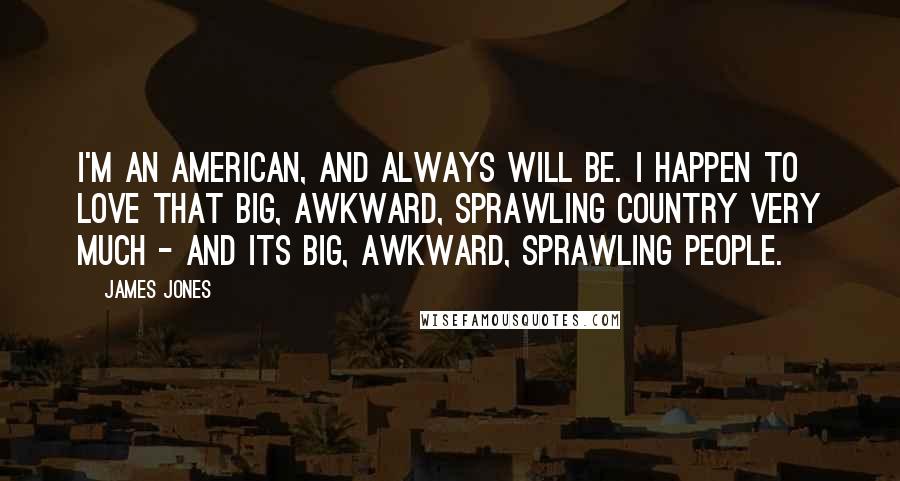 James Jones Quotes: I'm an American, and always will be. I happen to love that big, awkward, sprawling country very much - and its big, awkward, sprawling people.