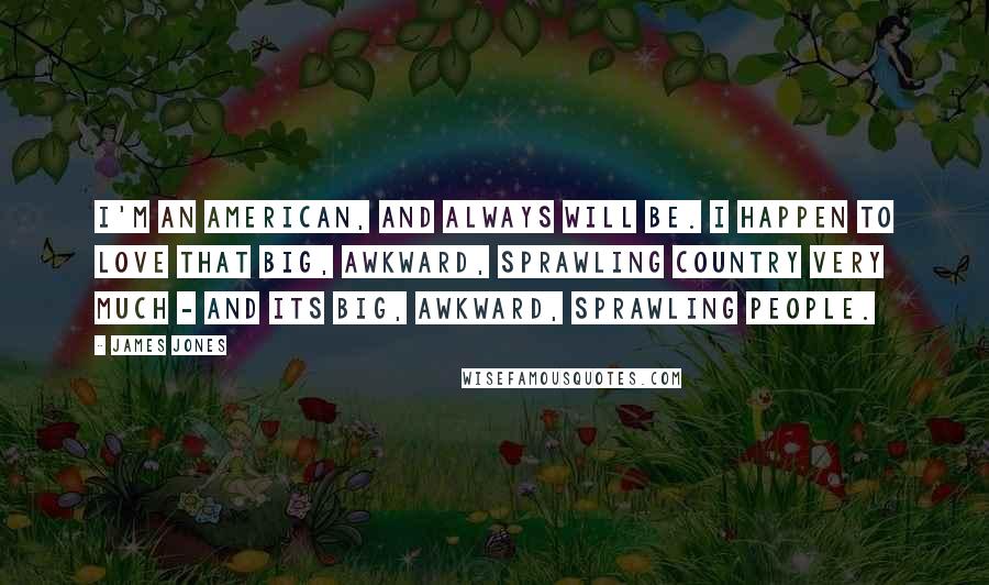 James Jones Quotes: I'm an American, and always will be. I happen to love that big, awkward, sprawling country very much - and its big, awkward, sprawling people.