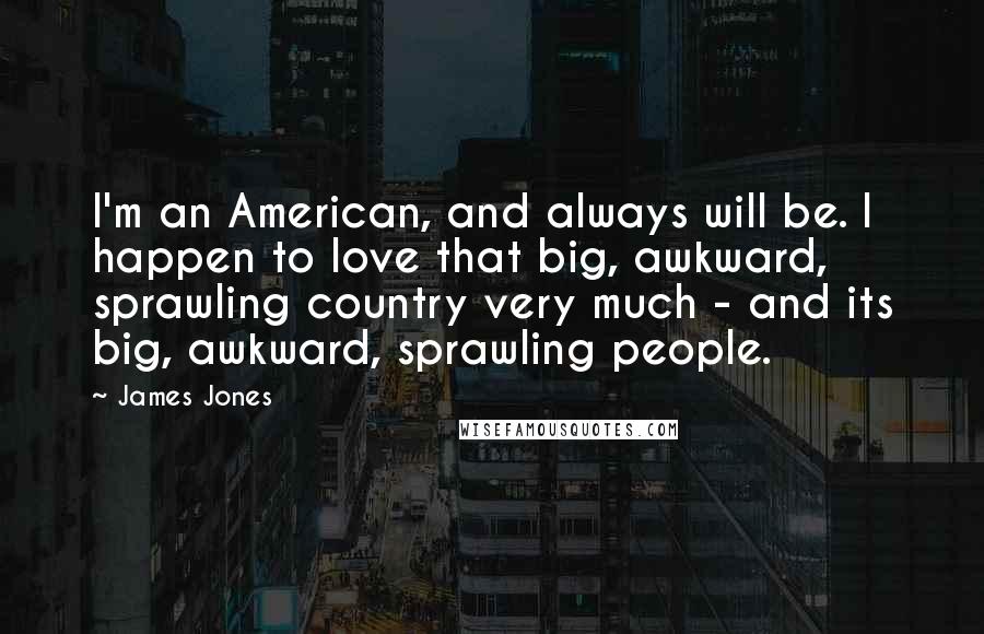 James Jones Quotes: I'm an American, and always will be. I happen to love that big, awkward, sprawling country very much - and its big, awkward, sprawling people.